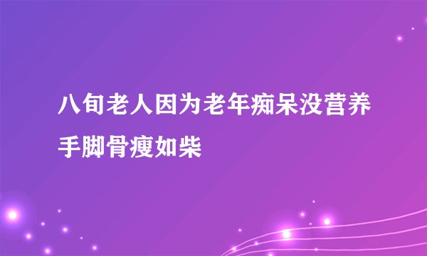 八旬老人因为老年痴呆没营养手脚骨瘦如柴