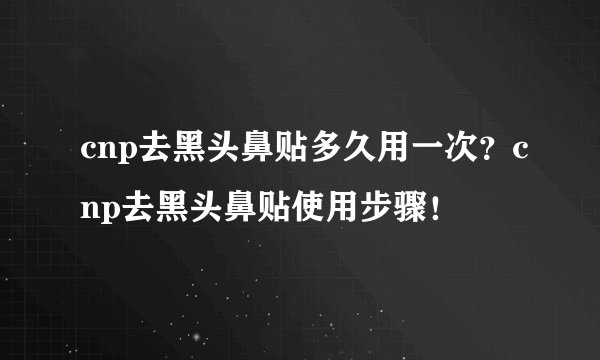 cnp去黑头鼻贴多久用一次？cnp去黑头鼻贴使用步骤！