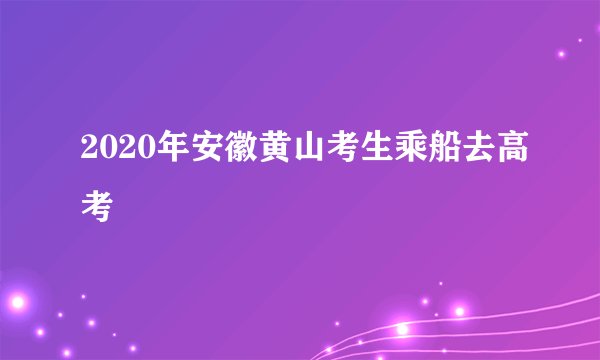 2020年安徽黄山考生乘船去高考