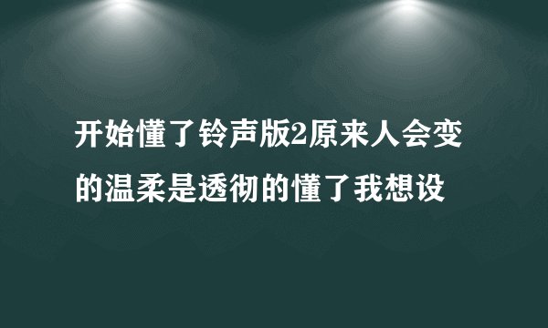 开始懂了铃声版2原来人会变的温柔是透彻的懂了我想设