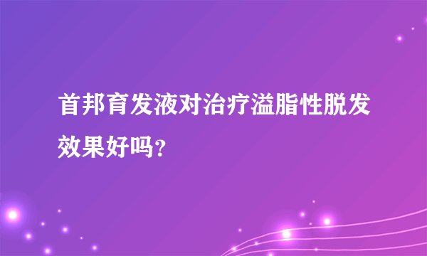 首邦育发液对治疗溢脂性脱发效果好吗？
