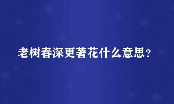老树春深更著花什么意思？