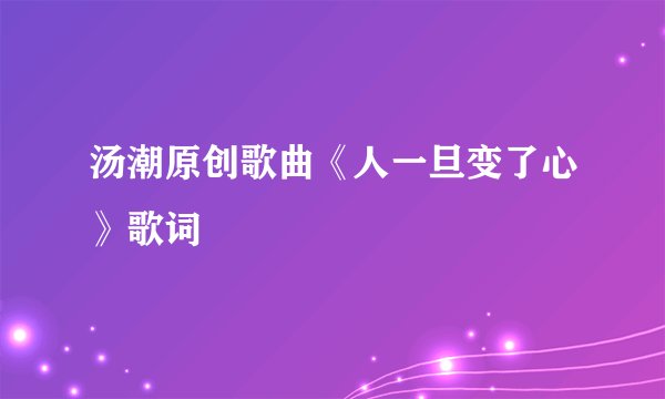 汤潮原创歌曲《人一旦变了心》歌词