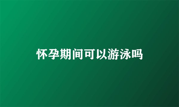 怀孕期间可以游泳吗