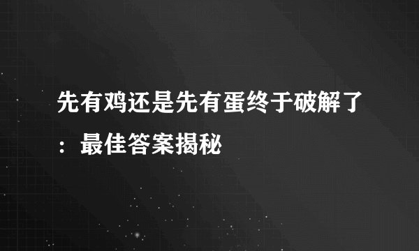 先有鸡还是先有蛋终于破解了：最佳答案揭秘