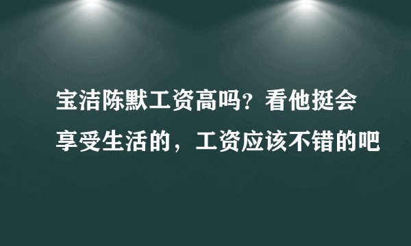 宝洁陈默工资高吗?看他挺会享受生活的,工资应该不错的吧