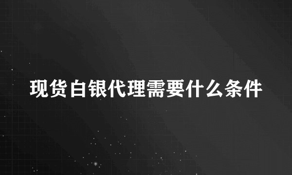 现货白银代理需要什么条件