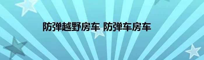 防弹越野房车 防弹车房车
