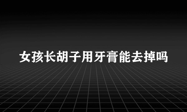 女孩长胡子用牙膏能去掉吗