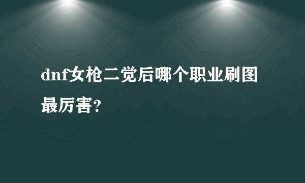 dnf女枪二觉后哪个职业刷图最厉害？