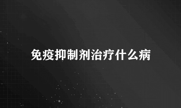 免疫抑制剂治疗什么病