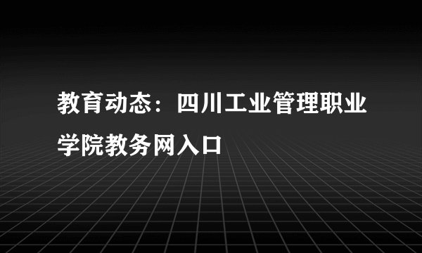 教育动态：四川工业管理职业学院教务网入口