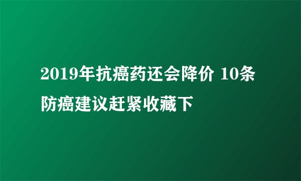 2019年抗癌药还会降价 10条防癌建议赶紧收藏下