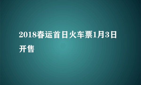 2018春运首日火车票1月3日开售
