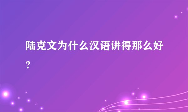 陆克文为什么汉语讲得那么好？