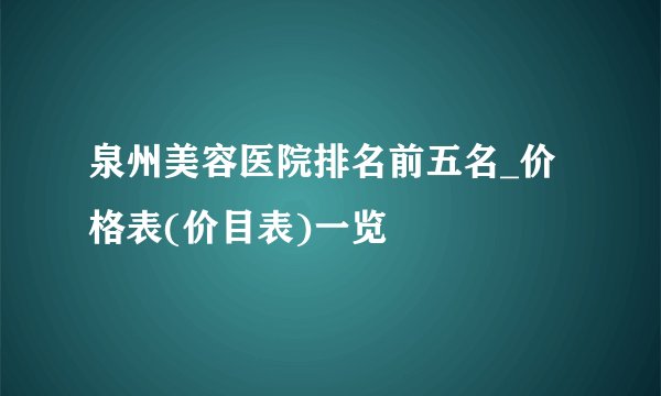 泉州美容医院排名前五名_价格表(价目表)一览