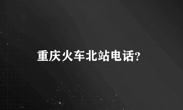 重庆火车北站电话？