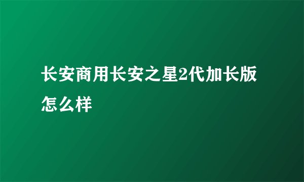 长安商用长安之星2代加长版怎么样