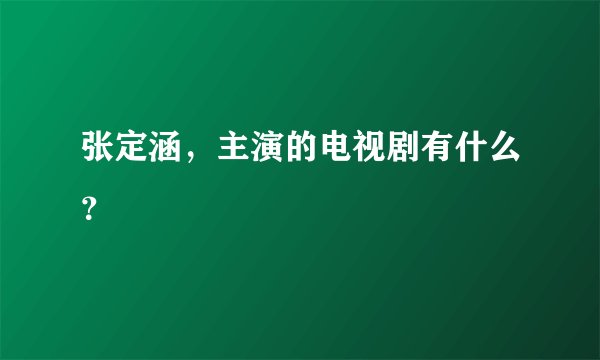 张定涵，主演的电视剧有什么？