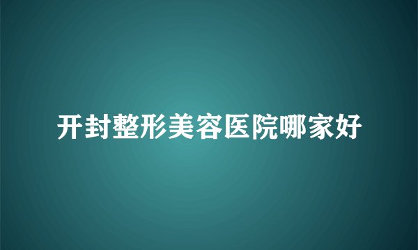 开封整形美容医院哪家好