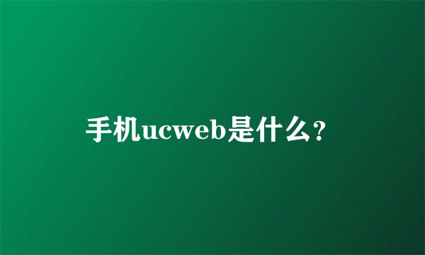 手机ucweb是什么？