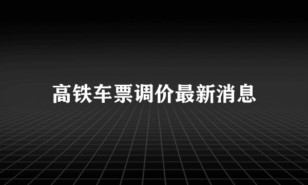 高铁车票调价最新消息