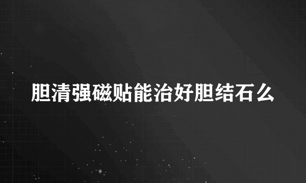 胆清强磁贴能治好胆结石么