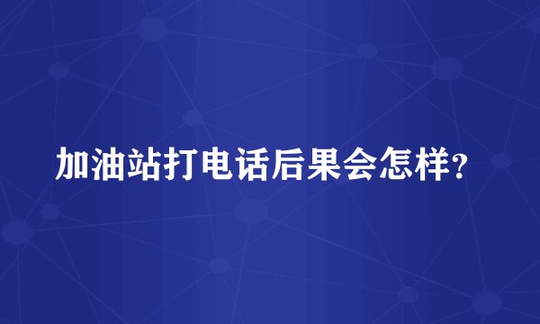 加油站打电话后果会怎样？