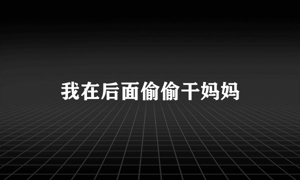 我在后面偷偷干妈妈