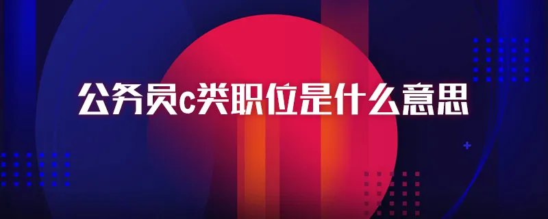 公务员c类职位是什么意思