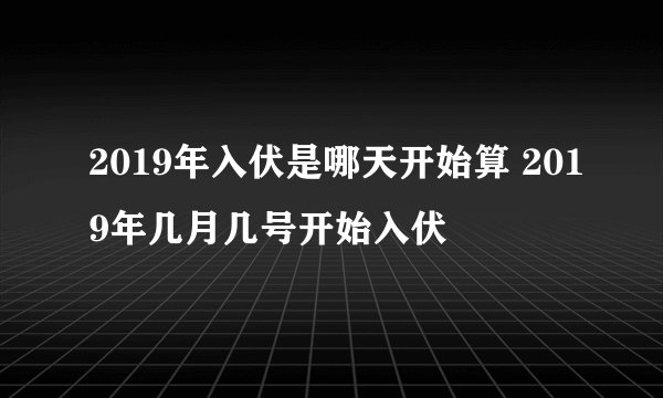 2019年入伏是哪天开始算 2019年几月几号开始入伏