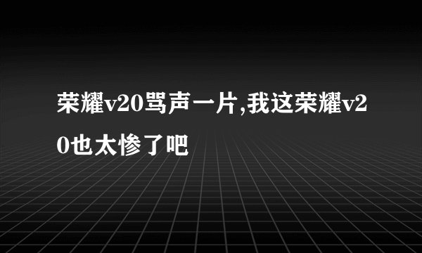 荣耀v20骂声一片,我这荣耀v20也太惨了吧