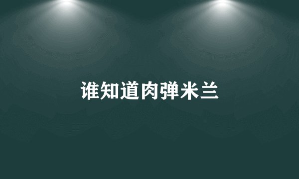 谁知道肉弹米兰