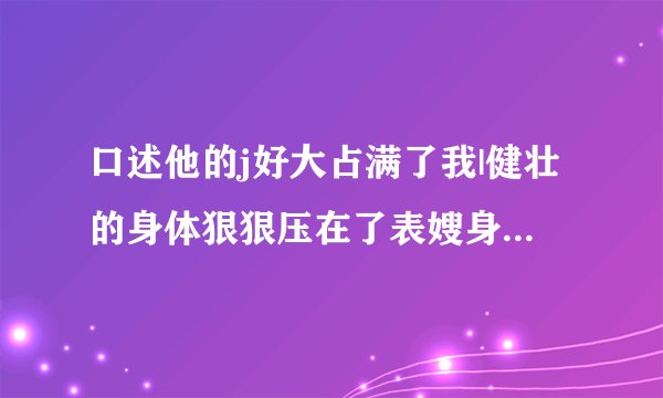 口述他的j好大占满了我|健壮的身体狠狠压在了表嫂身上-情感口述