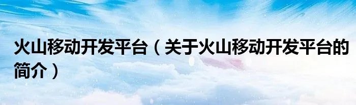 火山移动开发平台(关于火山移动开发平台的简介)