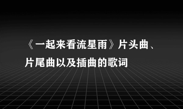 《一起来看流星雨》片头曲、片尾曲以及插曲的歌词