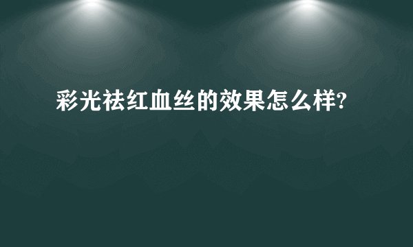 彩光祛红血丝的效果怎么样?