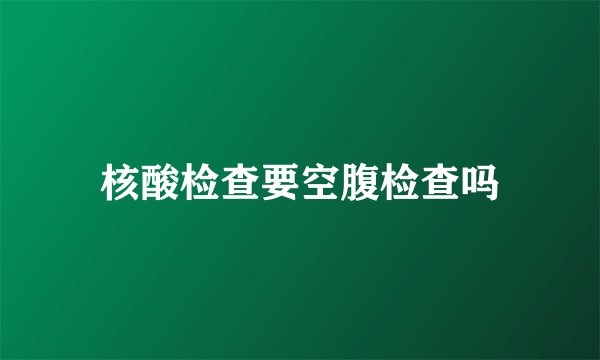 核酸检查要空腹检查吗