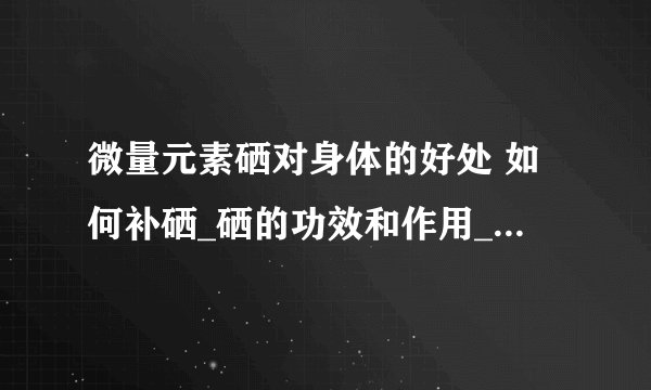 微量元素硒对身体的好处 如何补硒_硒的功效和作用_需要补硒的8大人群_3大补硒原则