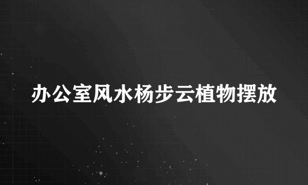 办公室风水杨步云植物摆放
