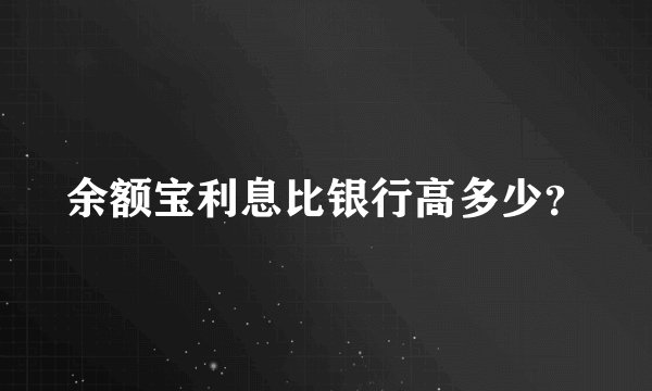 余额宝利息比银行高多少？