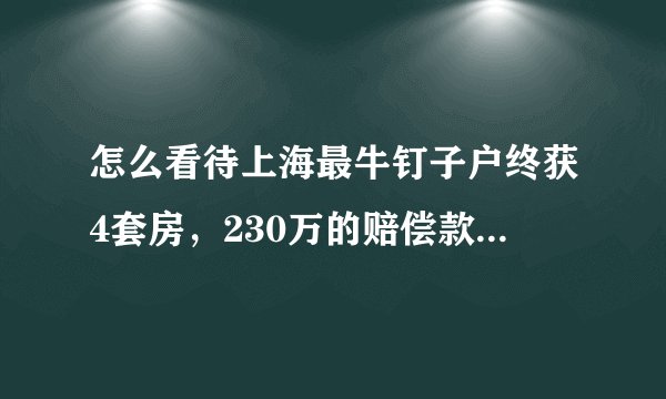 怎么看待上海最牛钉子户终获4套房，230万的赔偿款这件事？