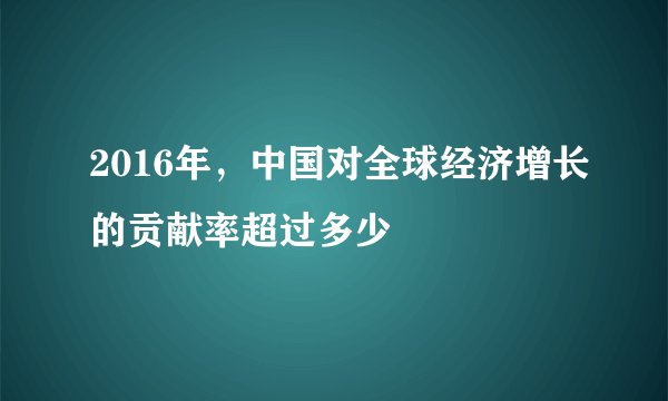 2016年,中国对全球经济增长的贡献率超过多少