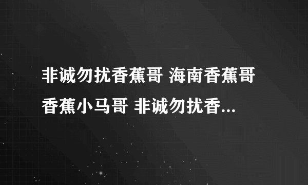 非诚勿扰香蕉哥 海南香蕉哥 香蕉小马哥 非诚勿扰香蕉哥近况 非诚勿扰海南香蕉哥 香蕉哥牵手 非常勿扰