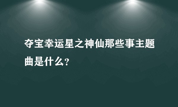 夺宝幸运星之神仙那些事主题曲是什么？