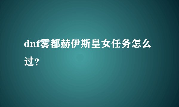 dnf雾都赫伊斯皇女任务怎么过？