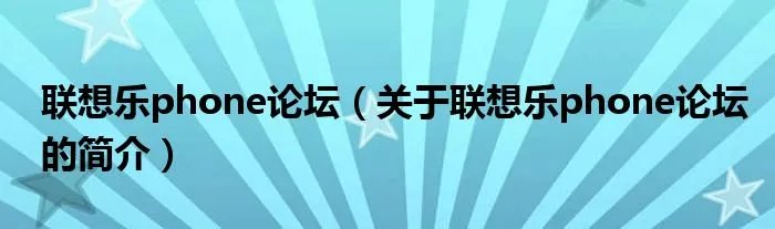 联想乐phone论坛（关于联想乐phone论坛的简介）