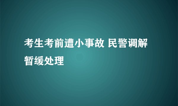 考生考前遭小事故 民警调解暂缓处理