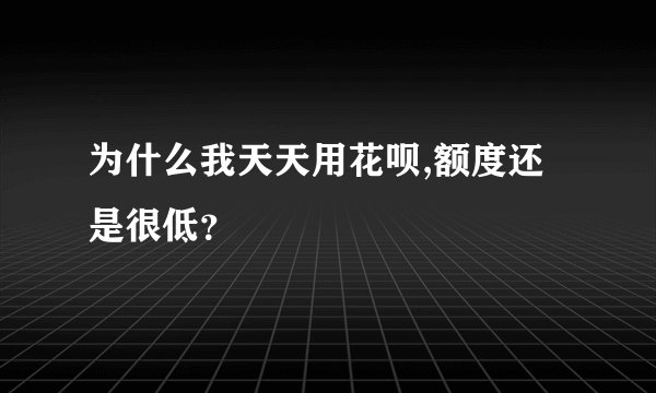为什么我天天用花呗,额度还是很低？