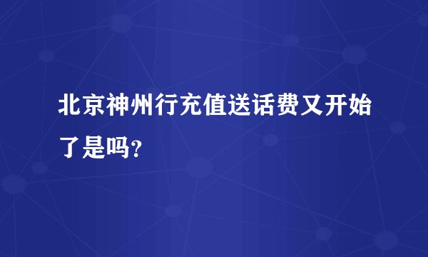 北京神州行充值送话费又开始了是吗？
